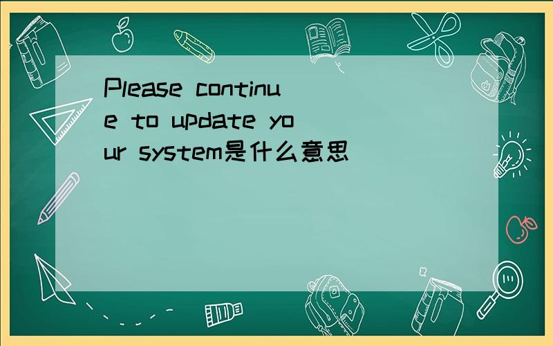 Please continue to update your system是什么意思