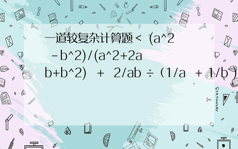 一道较复杂计算题＜ (a^2 -b^2)/(a^2+2ab+b^2)  +  2/ab ÷（1/a  + 1/b )^2＞×（2 / a^2 - b^2 + 2ab)