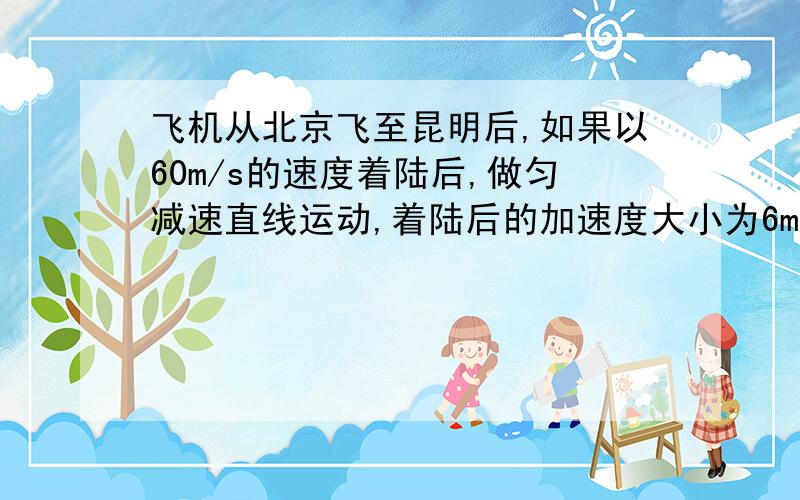 飞机从北京飞至昆明后,如果以60m/s的速度着陆后,做匀减速直线运动,着陆后的加速度大小为6m/s平方,求：（1）飞机着陆后滑行的总时间t(2)飞机在整个减速过程中的平均速度
