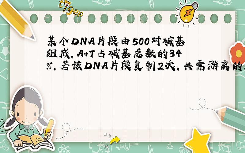 某个DNA片段由500对碱基组成,A＋T占碱基总数的34%,若该DNA片段复制2次,共需游离的胞嘧啶某个DNA片段由500对碱基组成,A＋T占碱基总数的34%,若该DNA片段复制2次,共需游离的胞嘧啶脱氧核苷酸分子