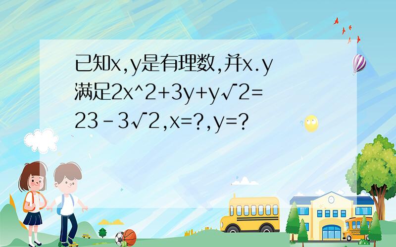 已知x,y是有理数,并x.y满足2x^2+3y+y√2=23-3√2,x=?,y=?