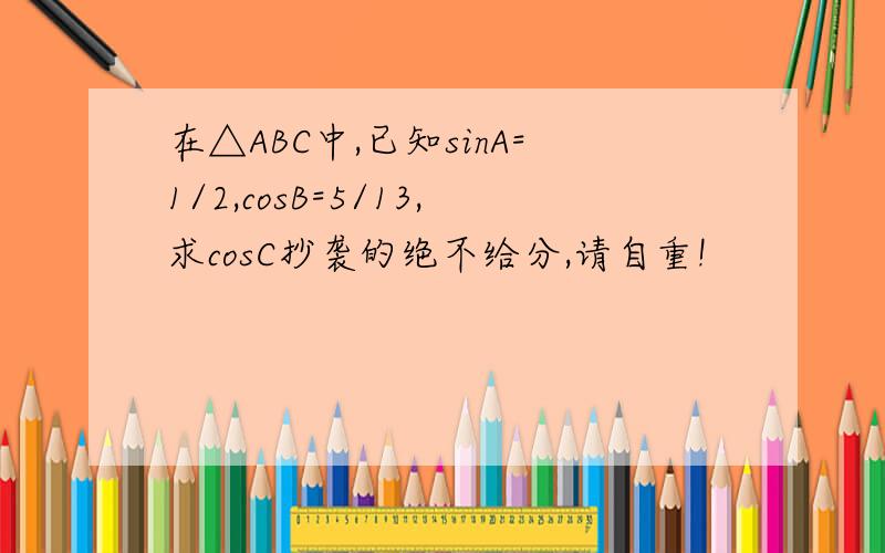在△ABC中,已知sinA=1/2,cosB=5/13,求cosC抄袭的绝不给分,请自重!