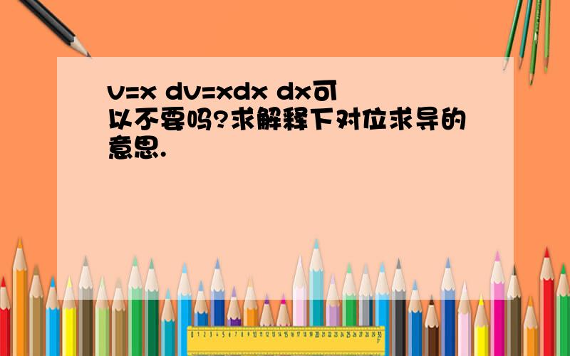 v=x dv=xdx dx可以不要吗?求解释下对位求导的意思.