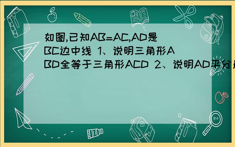 如图,已知AB=AC,AD是BC边中线 1、说明三角形ABD全等于三角形ACD 2、说明AD平分角BAC