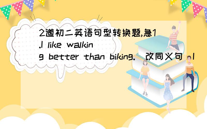 2道初二英语句型转换题,急1.I like walking better than biking.(改同义句)I ( ) walking ( )biking.2.It's not easy for me to learn math.(改同义句）I ( ) ( ) ( ) ( ) with maths.
