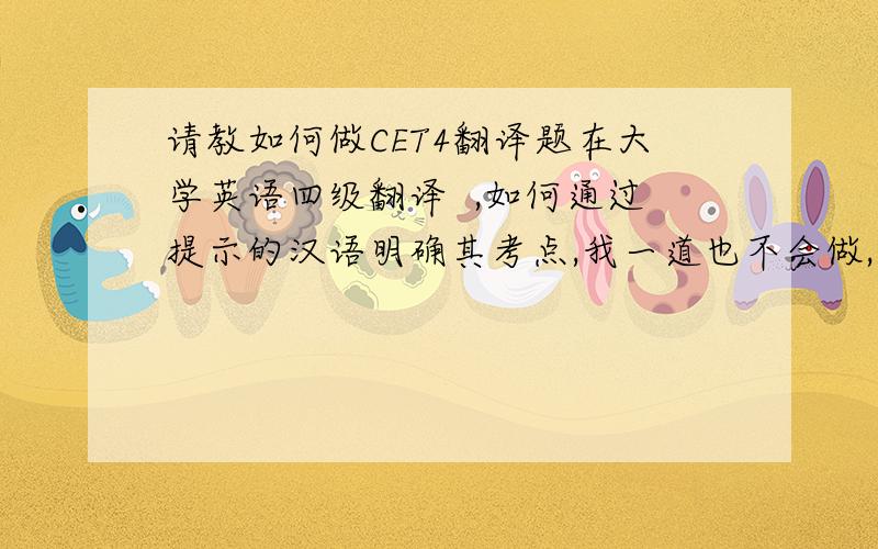 请教如何做CET4翻译题在大学英语四级翻译  ,如何通过提示的汉语明确其考点,我一道也不会做,请各路高手详细指点一下.