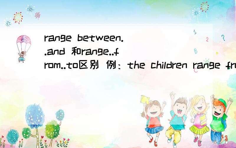 range between..and 和range..from..to区别 例：the children range from 7 to 9 in age.the children range etween7to..