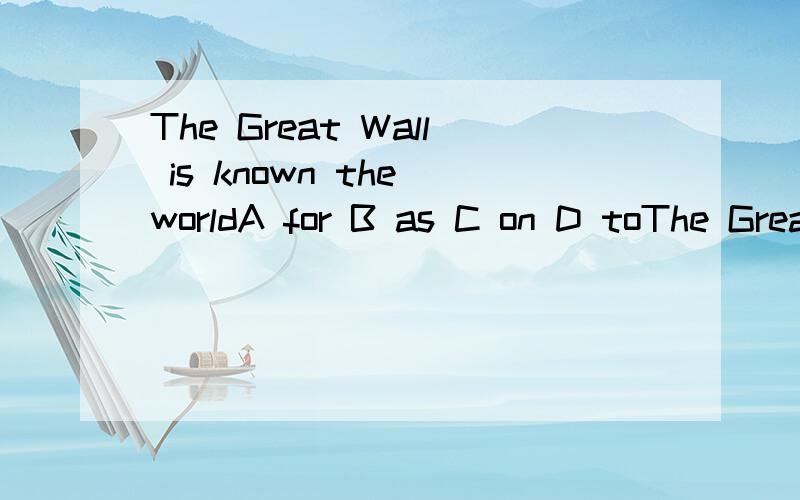 The Great Wall is known the worldA for B as C on D toThe Great Wall is known the world