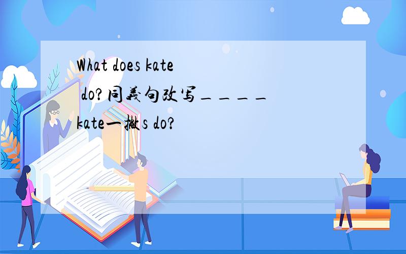 What does kate do?同义句改写____ kate一撇s do?
