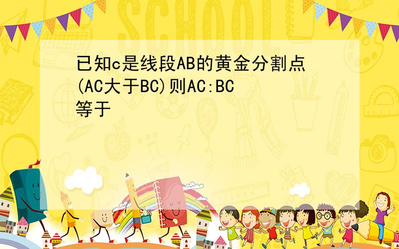已知c是线段AB的黄金分割点(AC大于BC)则AC:BC等于