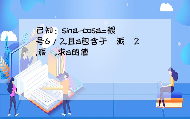 已知：sina-cosa=根号6/2,且a包含于（派／2,派）,求a的值