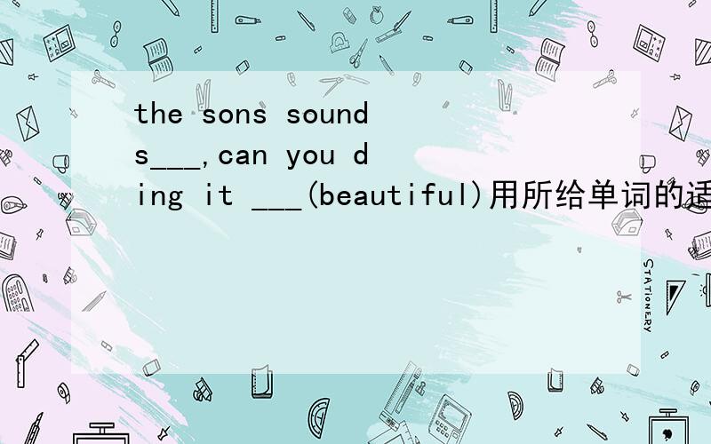 the sons sounds___,can you ding it ___(beautiful)用所给单词的适当形式填空