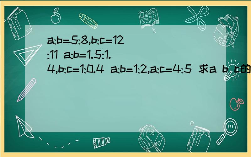 a:b=5:8,b:c=12:11 a:b=1.5:1.4,b:c=1:0.4 a:b=1:2,a:c=4:5 求a b c的三连比