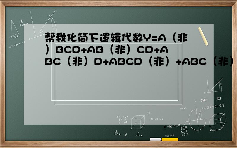 帮我化简下逻辑代数Y=A（非）BCD+AB（非）CD+ABC（非）D+ABCD（非）+ABC（非）D（非）,要稍微有点步骤呀+ABCD