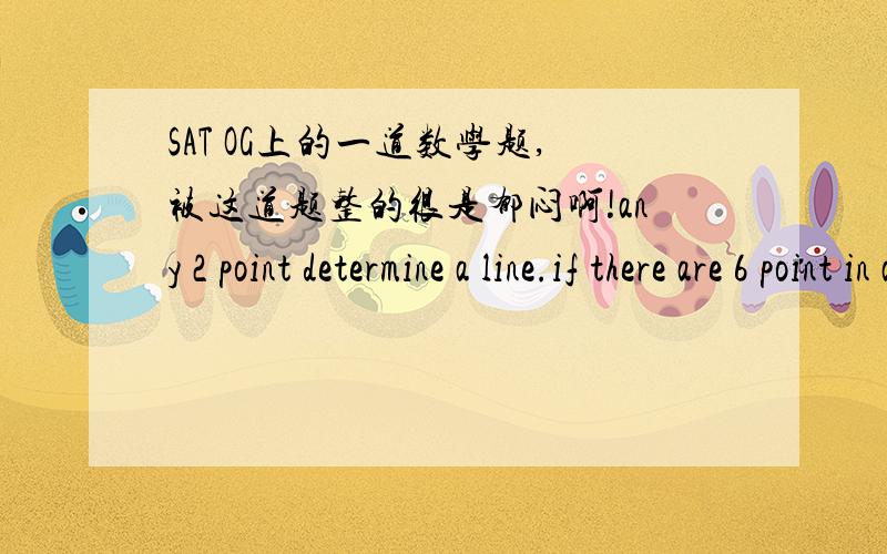 SAT OG上的一道数学题,被这道题整的很是郁闷啊!any 2 point determine a line.if there are 6 point in a plain ,no 3 of which lie on the same line.how many lines are determined by pairs of these 6 point?就是说 同一平面上有六个
