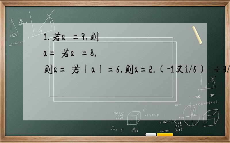 1.若a²=9,则a= 若a³=8,则a= 若|a|=5,则a=2.(-1又1/5)²÷3/5×(-5/12)3.（-1/2）²+1/2×(2/3-|2/3-2|)4.-2的5次方÷（-4）×（1/2）²-12×（-15+2的四次方）³5.2又2/9×（-1又1/2³）-（-1.2）²÷0.