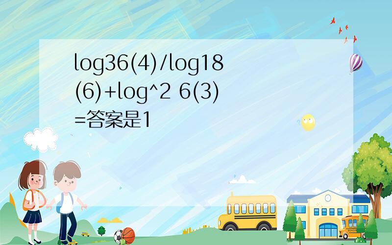 log36(4)/log18(6)+log^2 6(3)=答案是1