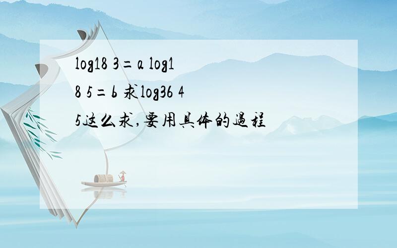 log18 3=a log18 5=b 求log36 45这么求,要用具体的过程