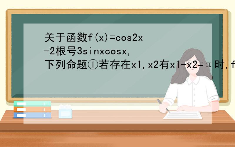关于函数f(x)=cos2x-2根号3sinxcosx,下列命题①若存在x1,x2有x1-x2=π时,f(x1)=f(x2)成立②f(x)在区间[-π/6,π/3]上是单调递增③函数f(x)的图像关于点(π/12,0)成中心对称图像④将函数f(x)的图像向左平移5π/6