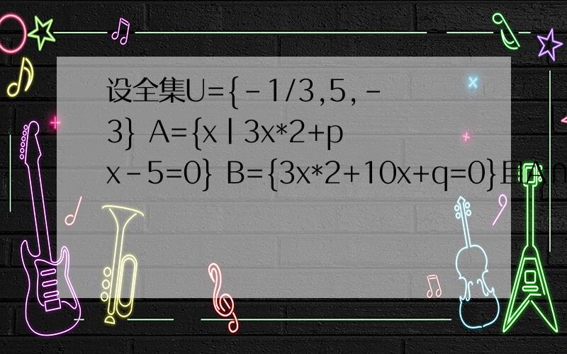 设全集U={-1/3,5,-3} A={x|3x*2+px-5=0} B={3x*2+10x+q=0}且A∩B={-1/3} 求CuA CuB