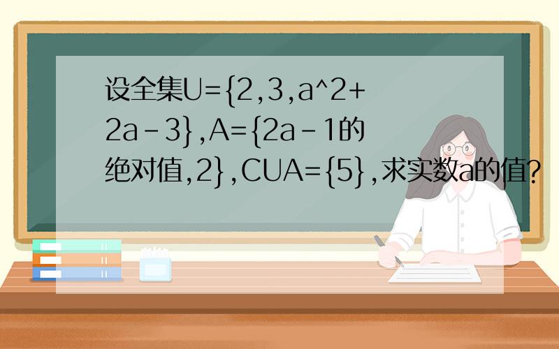 设全集U={2,3,a^2+2a-3},A={2a-1的绝对值,2},CUA={5},求实数a的值?
