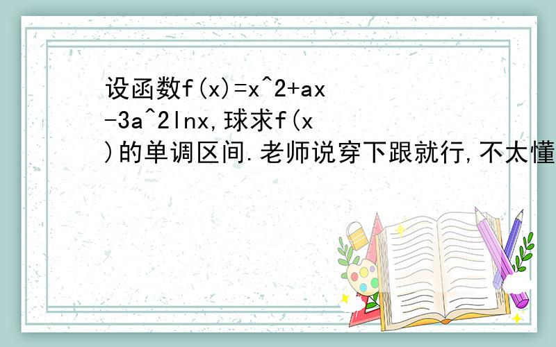 设函数f(x)=x^2+ax-3a^2lnx,球求f(x)的单调区间.老师说穿下跟就行,不太懂而且也没考虑定义域