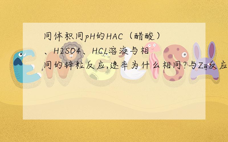 同体积同pH的HAC（醋酸）、H2SO4、HCL溶液与相同的锌粒反应,速率为什么相同?与Zn反应消耗H+,促进醋酸分子电离HAC一边反应一边电离,反应时氢离子浓度该多才是.难道忽略不计吗?提前谢谢!
