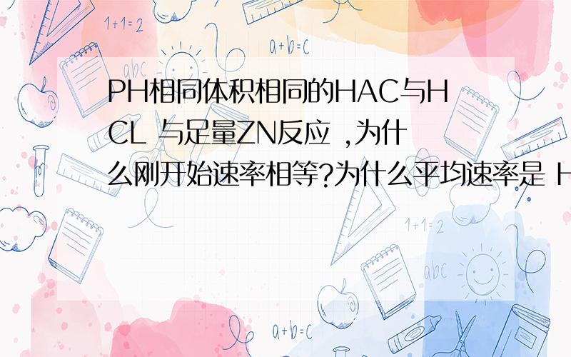 PH相同体积相同的HAC与HCL 与足量ZN反应 ,为什么刚开始速率相等?为什么平均速率是 HAC的快?HAC与HCL电离出H+的速度谁快?