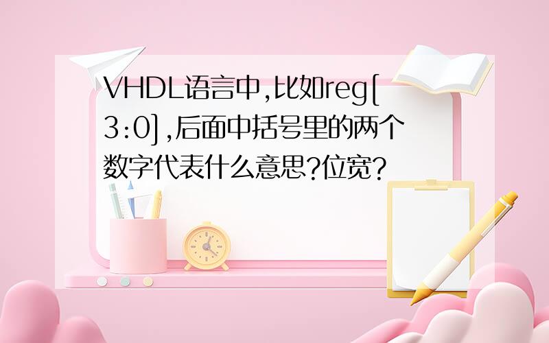 VHDL语言中,比如reg[3:0],后面中括号里的两个数字代表什么意思?位宽?