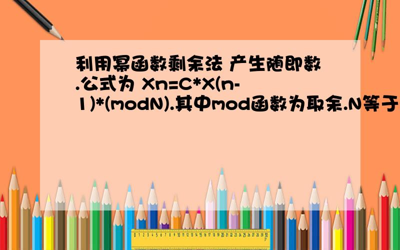 利用幂函数剩余法 产生随即数.公式为 Xn=C*X(n-1)*(modN).其中mod函数为取余.N等于2的（m-1）次方（m是计算机内部的字长） ,C=8M（+/-）3 M为任一正整数.X0一般取奇数 .例子：令N=64,C=5,X0=2X1=5*X0*(mod64