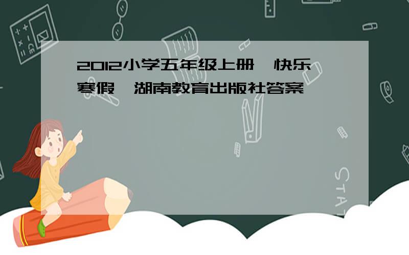 2012小学五年级上册《快乐寒假》湖南教育出版社答案