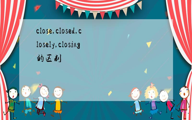 close,closed,closely,closing的区别