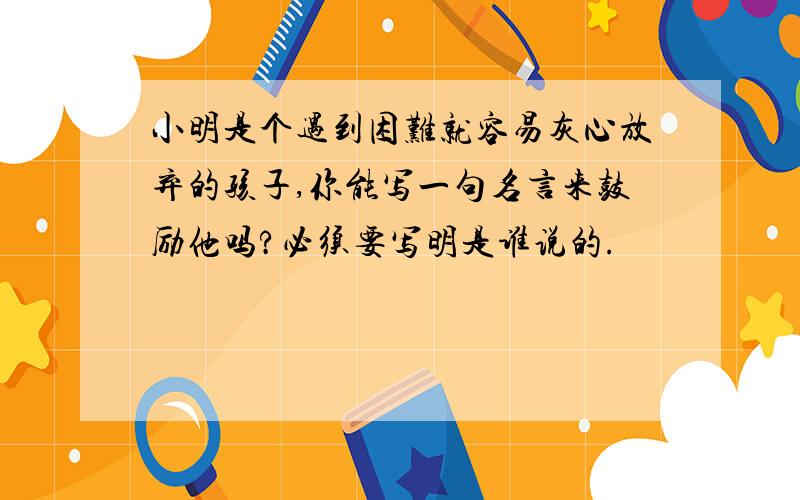 小明是个遇到困难就容易灰心放弃的孩子,你能写一句名言来鼓励他吗?必须要写明是谁说的.