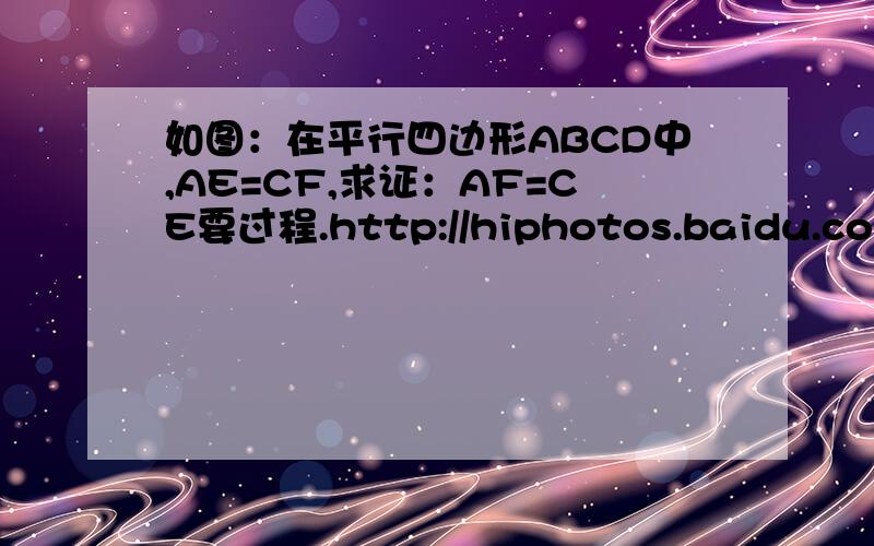 如图：在平行四边形ABCD中,AE=CF,求证：AF=CE要过程.http://hiphotos.baidu.com/zhidao/abpic/item/b645
