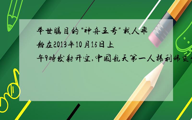 举世瞩目的“神舟五号”载人飞船在2013年10月15日上午9时发射升空,中国航天第一人杨利伟乘坐的飞船实施变轨后进入椭圆轨道,杨利伟乘坐的飞船以每秒7.9×10的3次方m的速度飞行,历时21h23s(约