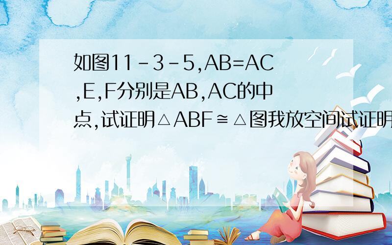 如图11-3-5,AB=AC,E,F分别是AB,AC的中点,试证明△ABF≌△图我放空间试证明△ABF≌△ACE