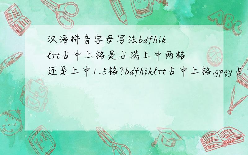 汉语拼音字母写法bdfhiklrt占中上格是占满上中两格还是上中1.5格?bdfhiklrt占中上格,gpqy占中下格,j占上中下三格.发现不同教材的写法不同,但是有些教材是占满2格,有些是占1.5格