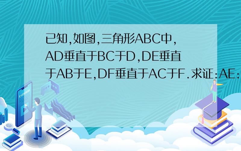 已知,如图,三角形ABC中,AD垂直于BC于D,DE垂直于AB于E,DF垂直于AC于F.求证:AE:AF=AC:AB