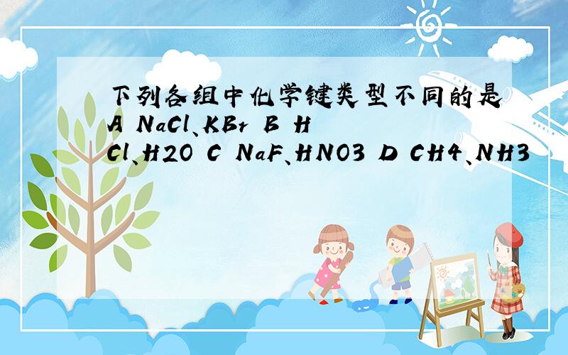 下列各组中化学键类型不同的是A NaCl、KBr B HCl、H2O C NaF、HNO3 D CH4、NH3