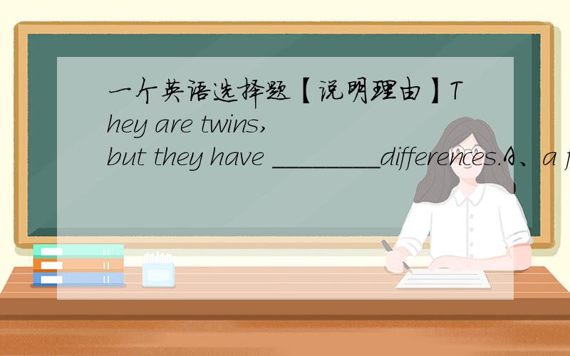 一个英语选择题【说明理由】They are twins,but they have ________differences.A、a few small B、small few C、a little small D、small a few