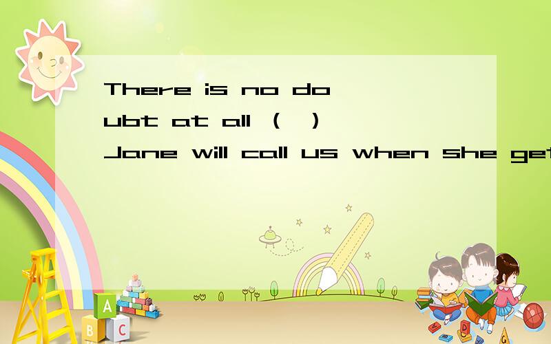 There is no doubt at all （ ）Jane will call us when she gets there.A.if B.whether C.what D.that
