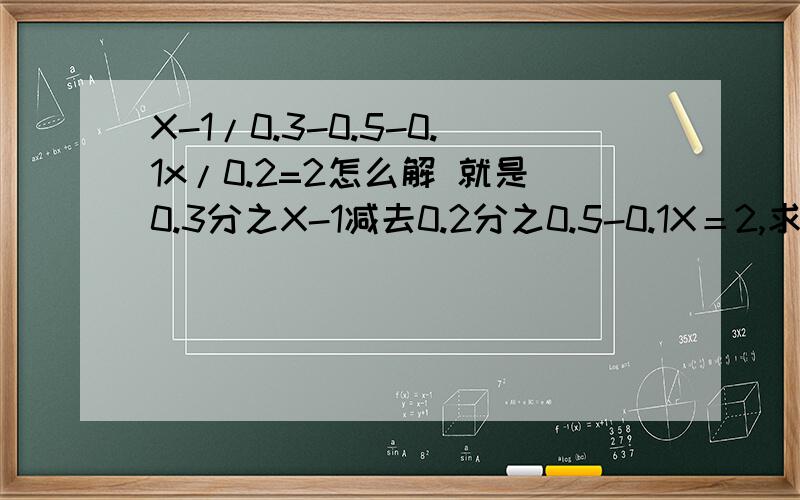 X-1/0.3-0.5-0.1x/0.2=2怎么解 就是0.3分之X-1减去0.2分之0.5-0.1X＝2,求X等于几