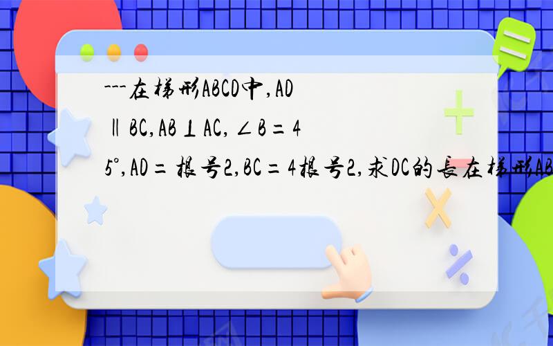 ---在梯形ABCD中,AD‖BC,AB⊥AC,∠B=45°,AD=根号2,BC=4根号2,求DC的长在梯形ABCD中,AD‖BC,AB⊥AC,∠B=45°,AD=根号2,BC=4根号2,求DC的长.内些还没学过也 看不懂