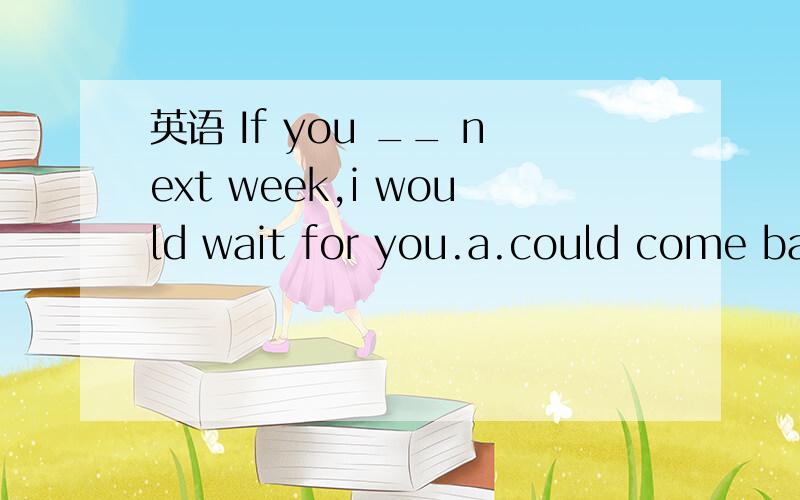 英语 If you __ next week,i would wait for you.a.could come back b.can come back c.should come back