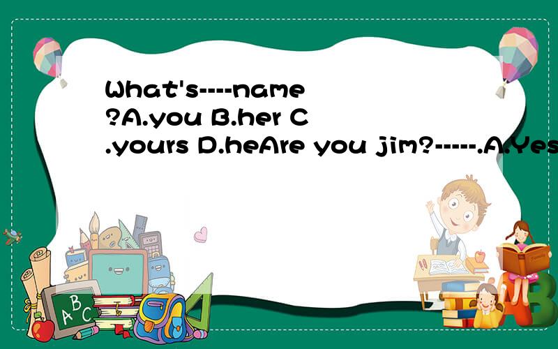 What's----name?A.you B.her C.yours D.heAre you jim?-----.A.Yes,I am B.Yes,I'mC.No,I am D,Yes,I'm not