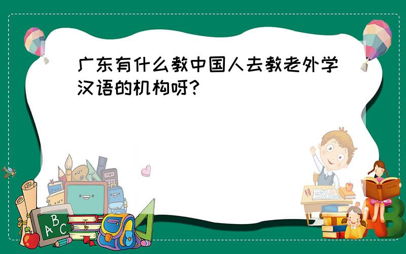 广东有什么教中国人去教老外学汉语的机构呀?