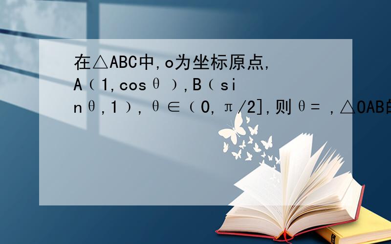 在△ABC中,o为坐标原点,A﹙1,cosθ﹚,B﹙sinθ,1﹚,θ∈﹙0,π/2],则θ= ,△OAB的面积达到最小值为