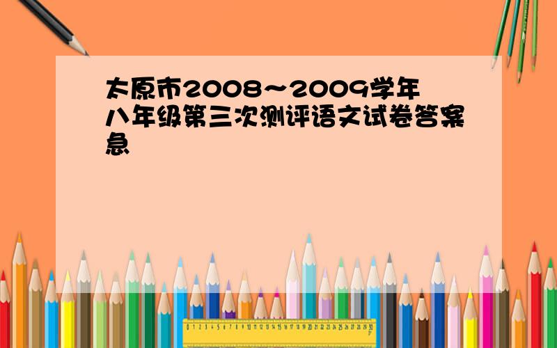 太原市2008～2009学年八年级第三次测评语文试卷答案急