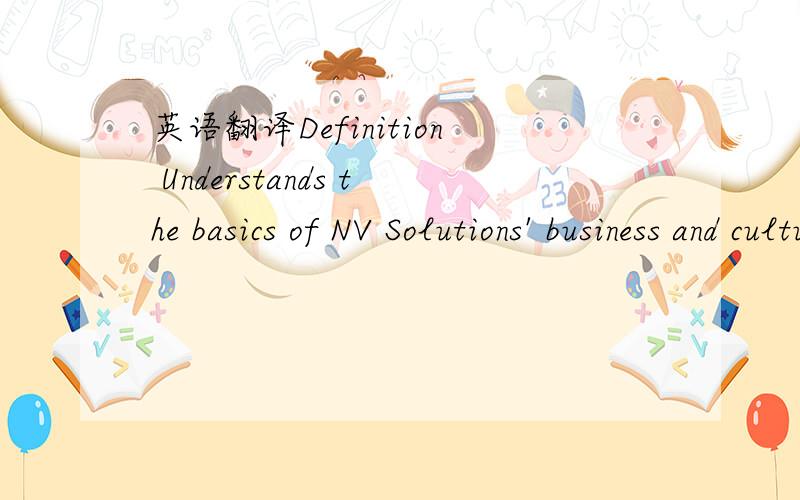 英语翻译Definition Understands the basics of NV Solutions' business and culture as well as those of the industry and competitive market.Uses this to make effective business decisions.Behavioral Indicators • Career Stage 1 - Understands the