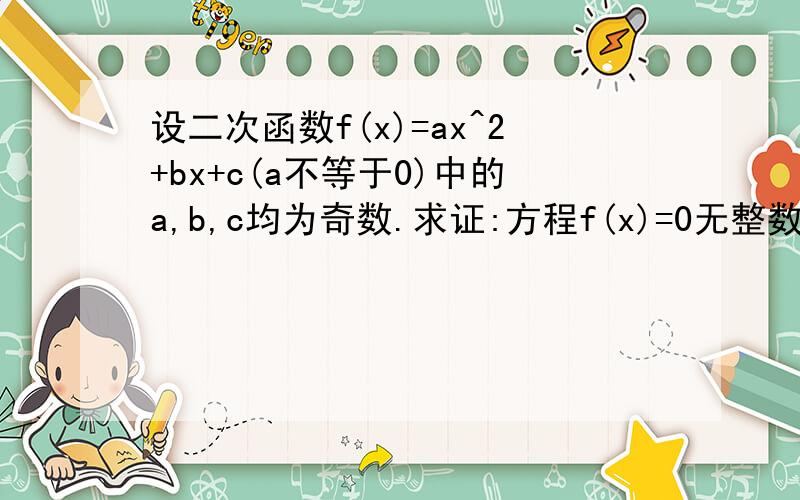 设二次函数f(x)=ax^2+bx+c(a不等于0)中的a,b,c均为奇数.求证:方程f(x)=0无整数根.
